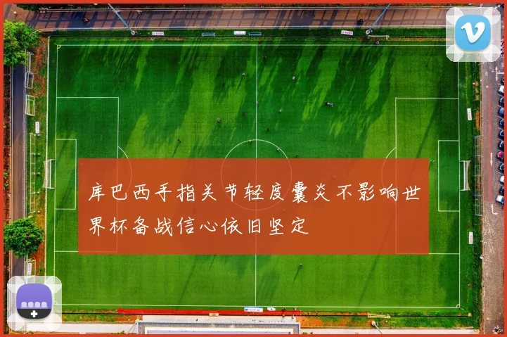 库巴西手指关节轻度囊炎不影响世界杯备战信心依旧坚定