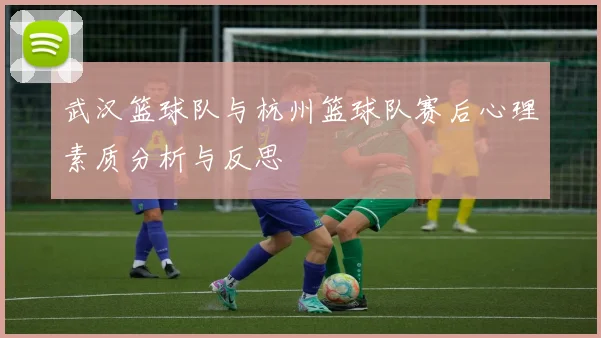 武汉篮球队与杭州篮球队赛后心理素质分析与反思