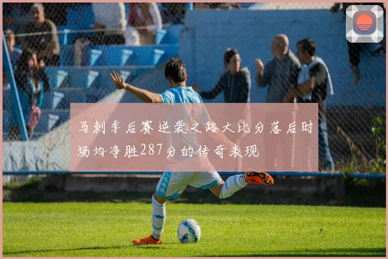 马刺季后赛逆袭之路大比分落后时场均净胜287分的传奇表现