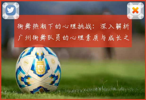 街舞热潮下的心理挑战：深入解析广州街舞队员的心理素质与成长之路