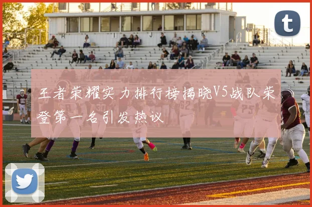 王者荣耀实力排行榜揭晓V5战队荣登第一名引发热议