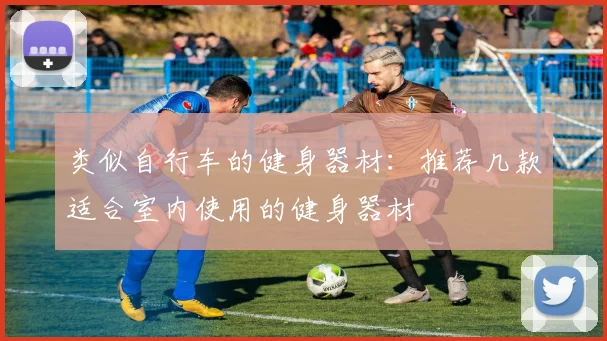 类似自行车的健身器材：推荐几款适合室内使用的健身器材