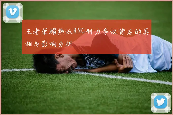 王者荣耀热议RNG耐力争议背后的真相与影响分析