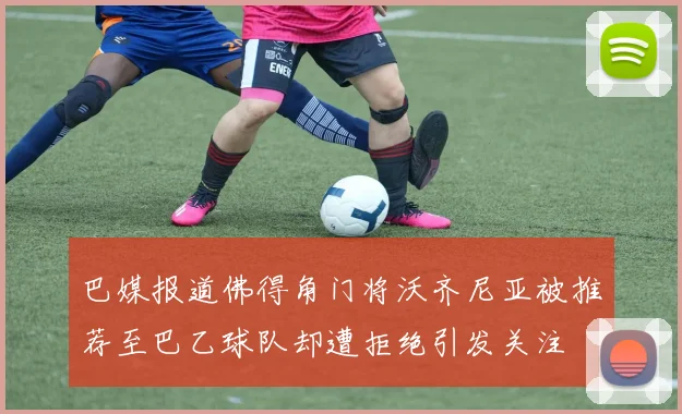 巴媒报道佛得角门将沃齐尼亚被推荐至巴乙球队却遭拒绝引发关注