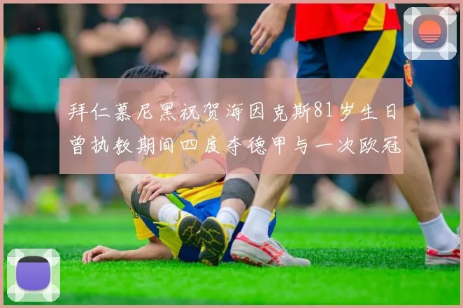 拜仁慕尼黑祝贺海因克斯81岁生日曾执教期间四度夺德甲与一次欧冠荣耀