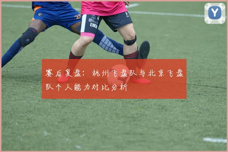 赛后复盘：杭州飞盘队与北京飞盘队个人能力对比分析